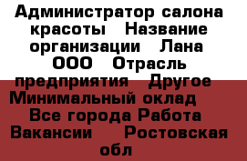 Администратор салона красоты › Название организации ­ Лана, ООО › Отрасль предприятия ­ Другое › Минимальный оклад ­ 1 - Все города Работа » Вакансии   . Ростовская обл.